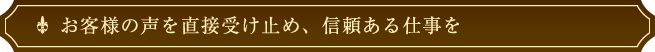 お客様の声を直接受け止め、信頼ある仕事を