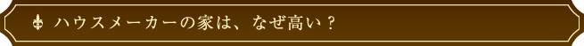 ハウスメーカーの家は、なぜ高い？