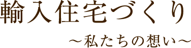 輸入住宅づくり 私たちの想い