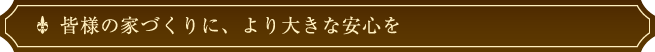 皆様の家づくりに、より大きな安心を